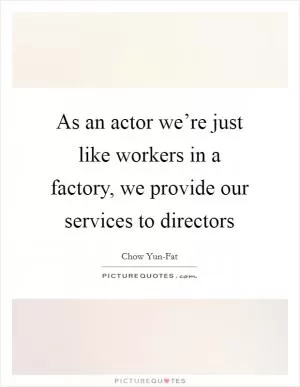 As an actor we’re just like workers in a factory, we provide our services to directors Picture Quote #1
