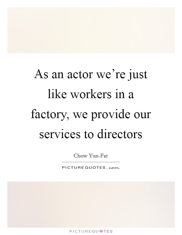 As an actor we're just like workers in a factory, we provide our services to directors Picture Quote #1