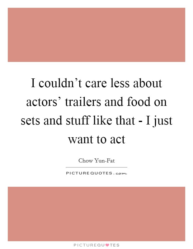 I couldn't care less about actors' trailers and food on sets and stuff like that - I just want to act Picture Quote #1