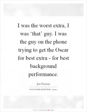I was the worst extra, I was ‘that’ guy. I was the guy on the phone trying to get the Oscar for best extra - for best background performance Picture Quote #1