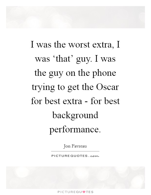 I was the worst extra, I was ‘that' guy. I was the guy on the phone trying to get the Oscar for best extra - for best background performance Picture Quote #1
