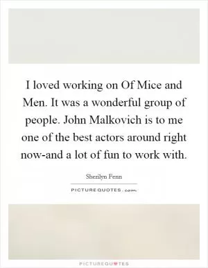 I loved working on Of Mice and Men. It was a wonderful group of people. John Malkovich is to me one of the best actors around right now-and a lot of fun to work with Picture Quote #1