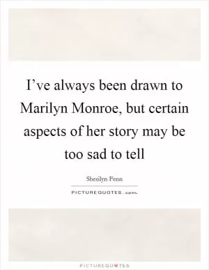 I’ve always been drawn to Marilyn Monroe, but certain aspects of her story may be too sad to tell Picture Quote #1
