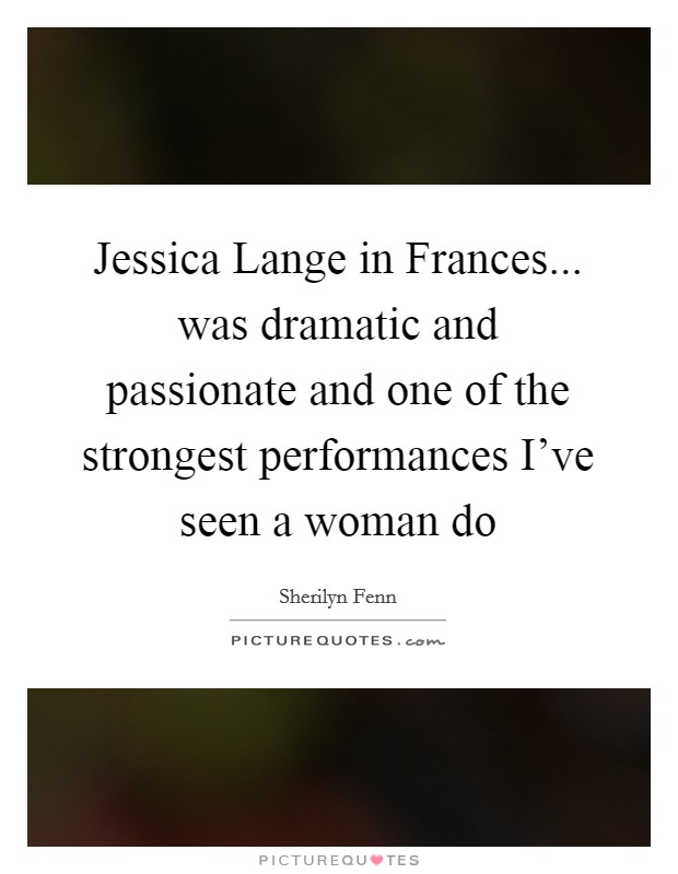 Jessica Lange in Frances... was dramatic and passionate and one of the strongest performances I've seen a woman do Picture Quote #1