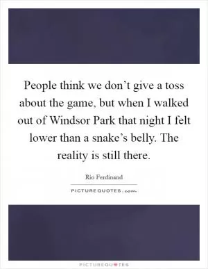 People think we don’t give a toss about the game, but when I walked out of Windsor Park that night I felt lower than a snake’s belly. The reality is still there Picture Quote #1
