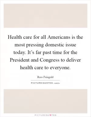 Health care for all Americans is the most pressing domestic issue today. It’s far past time for the President and Congress to deliver health care to everyone Picture Quote #1