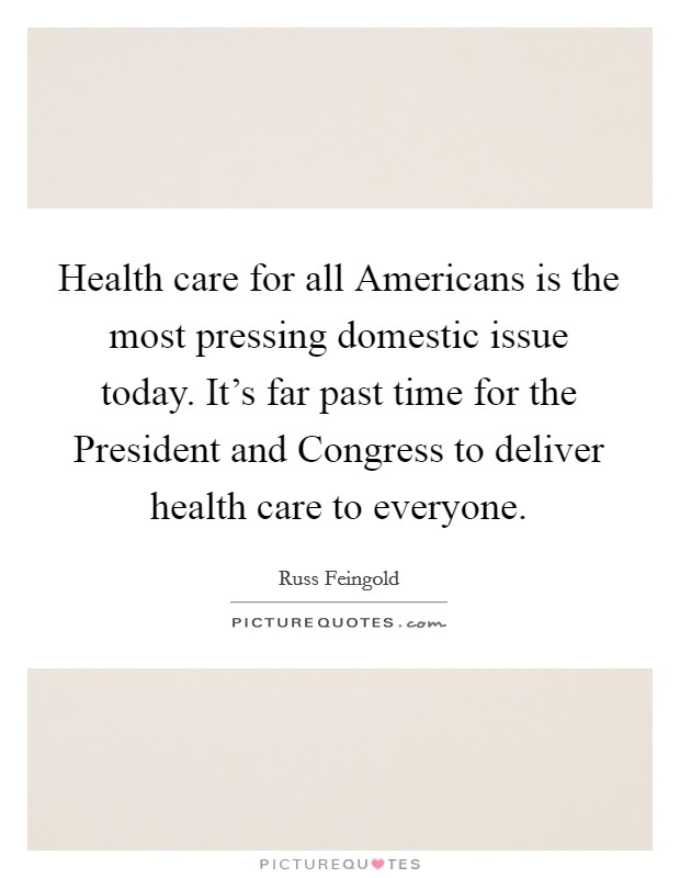 Health care for all Americans is the most pressing domestic issue today. It's far past time for the President and Congress to deliver health care to everyone Picture Quote #1