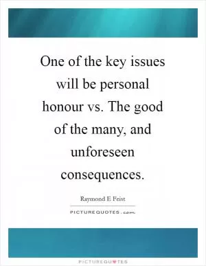 One of the key issues will be personal honour vs. The good of the many, and unforeseen consequences Picture Quote #1