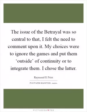 The issue of the Betrayal was so central to that, I felt the need to comment upon it. My choices were to ignore the games and put them ‘outside’ of continuity or to integrate them. I chose the latter Picture Quote #1