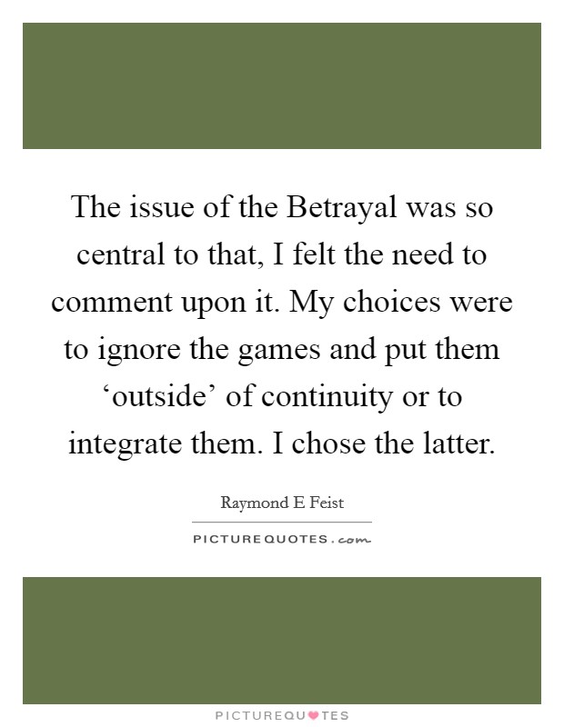 The issue of the Betrayal was so central to that, I felt the need to comment upon it. My choices were to ignore the games and put them ‘outside' of continuity or to integrate them. I chose the latter Picture Quote #1