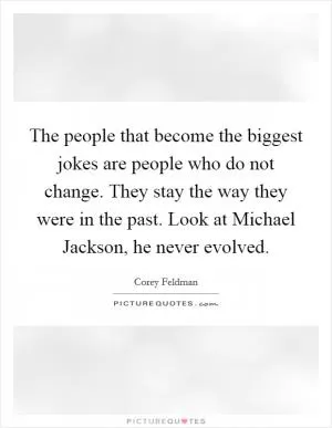 The people that become the biggest jokes are people who do not change. They stay the way they were in the past. Look at Michael Jackson, he never evolved Picture Quote #1