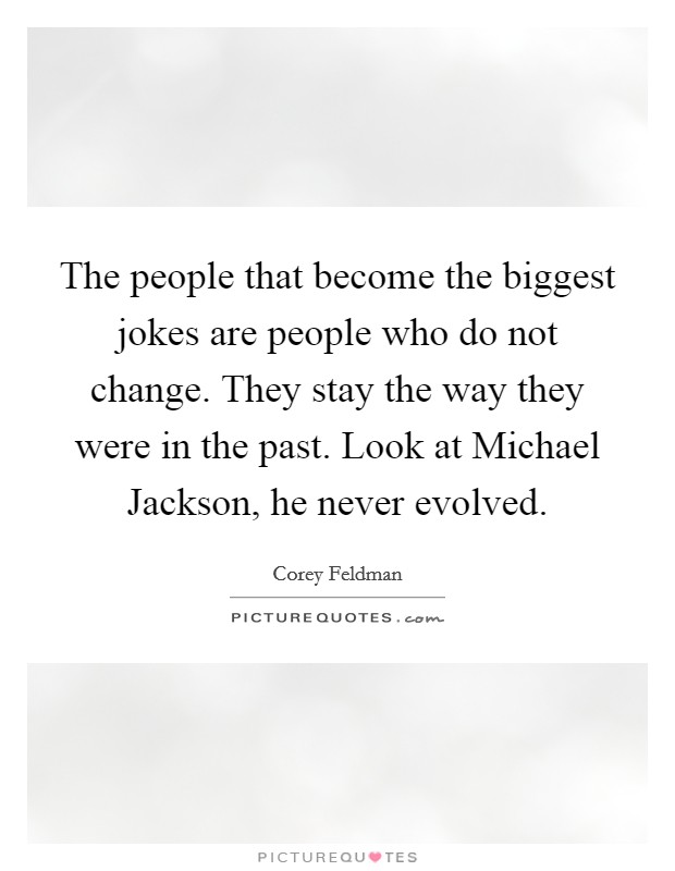 The people that become the biggest jokes are people who do not change. They stay the way they were in the past. Look at Michael Jackson, he never evolved Picture Quote #1