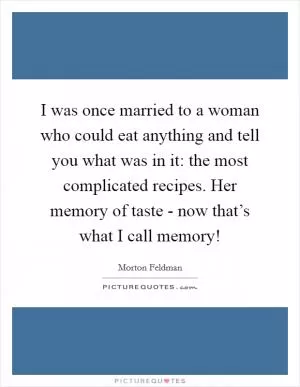 I was once married to a woman who could eat anything and tell you what was in it: the most complicated recipes. Her memory of taste - now that’s what I call memory! Picture Quote #1