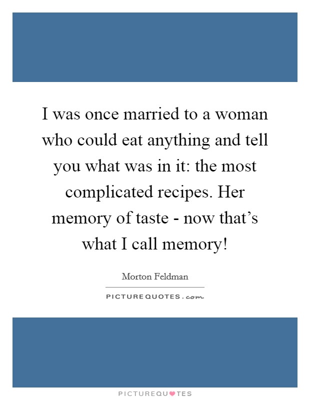 I was once married to a woman who could eat anything and tell you what was in it: the most complicated recipes. Her memory of taste - now that's what I call memory! Picture Quote #1