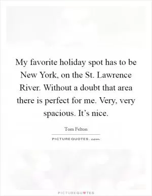 My favorite holiday spot has to be New York, on the St. Lawrence River. Without a doubt that area there is perfect for me. Very, very spacious. It’s nice Picture Quote #1