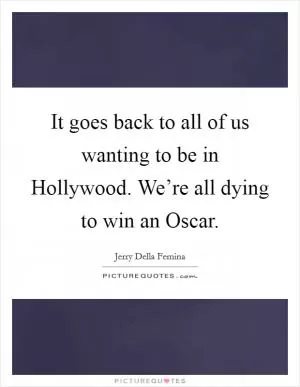 It goes back to all of us wanting to be in Hollywood. We’re all dying to win an Oscar Picture Quote #1