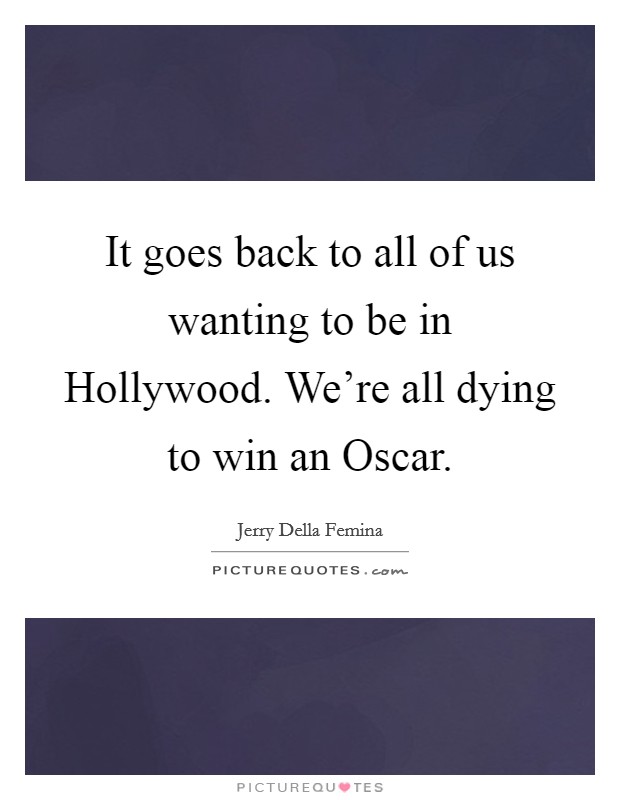 It goes back to all of us wanting to be in Hollywood. We're all dying to win an Oscar Picture Quote #1