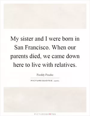 My sister and I were born in San Francisco. When our parents died, we came down here to live with relatives Picture Quote #1