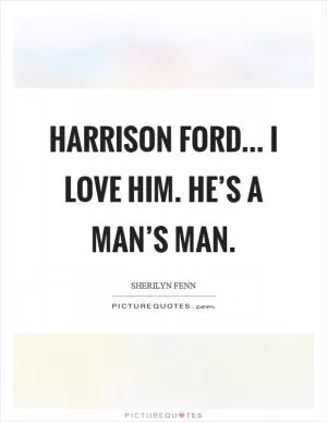 Harrison Ford... I love him. He’s a man’s man Picture Quote #1