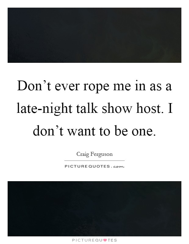 Don't ever rope me in as a late-night talk show host. I don't want to be one Picture Quote #1