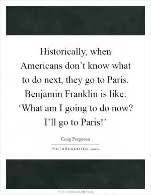 Historically, when Americans don’t know what to do next, they go to Paris. Benjamin Franklin is like: ‘What am I going to do now? I’ll go to Paris!’ Picture Quote #1