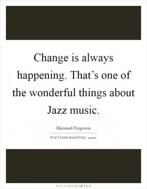 Change is always happening. That’s one of the wonderful things about Jazz music Picture Quote #1