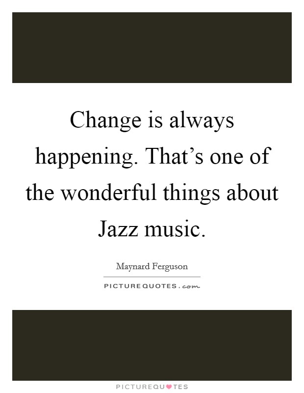 Change is always happening. That's one of the wonderful things about Jazz music Picture Quote #1