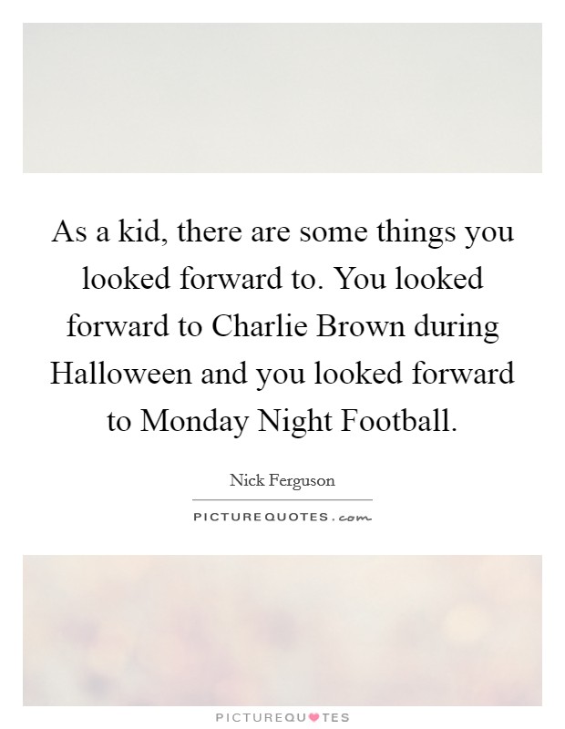 As a kid, there are some things you looked forward to. You looked forward to Charlie Brown during Halloween and you looked forward to Monday Night Football Picture Quote #1