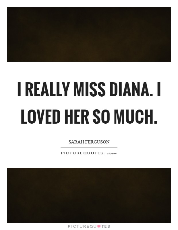 I really miss Diana. I loved her so much Picture Quote #1