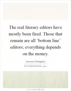 The real literary editors have mostly been fired. Those that remain are all ‘bottom line’ editors; everything depends on the money Picture Quote #1