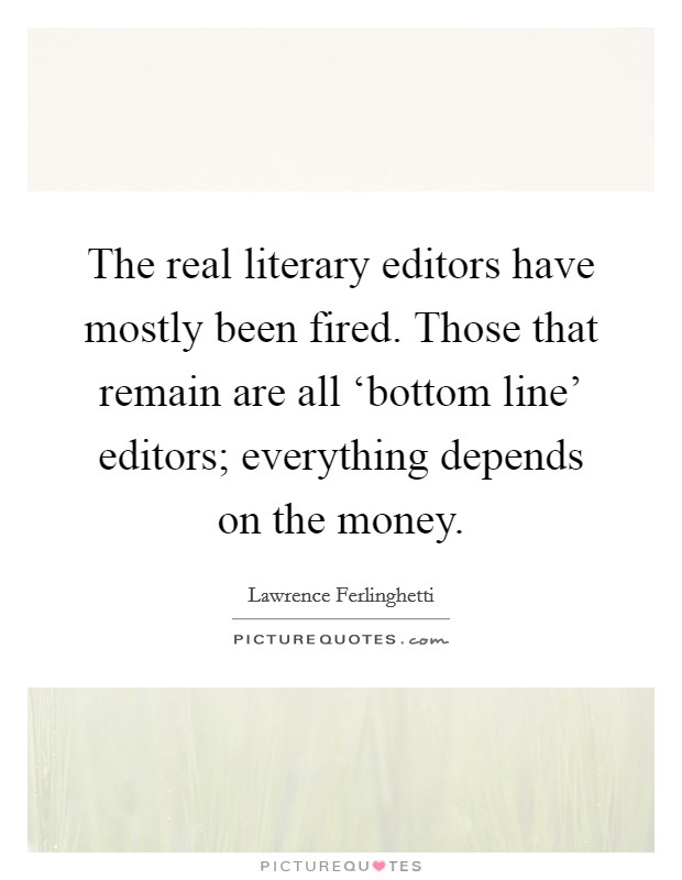 The real literary editors have mostly been fired. Those that remain are all ‘bottom line' editors; everything depends on the money Picture Quote #1