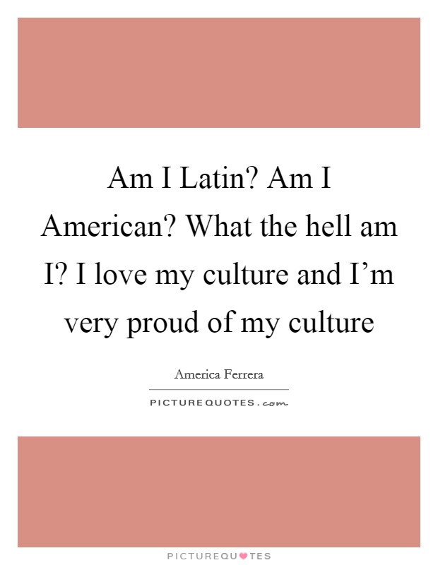 Am I Latin? Am I American? What the hell am I? I love my culture and I'm very proud of my culture Picture Quote #1