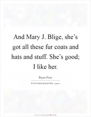 And Mary J. Blige, she’s got all these fur coats and hats and stuff. She’s good; I like her Picture Quote #1
