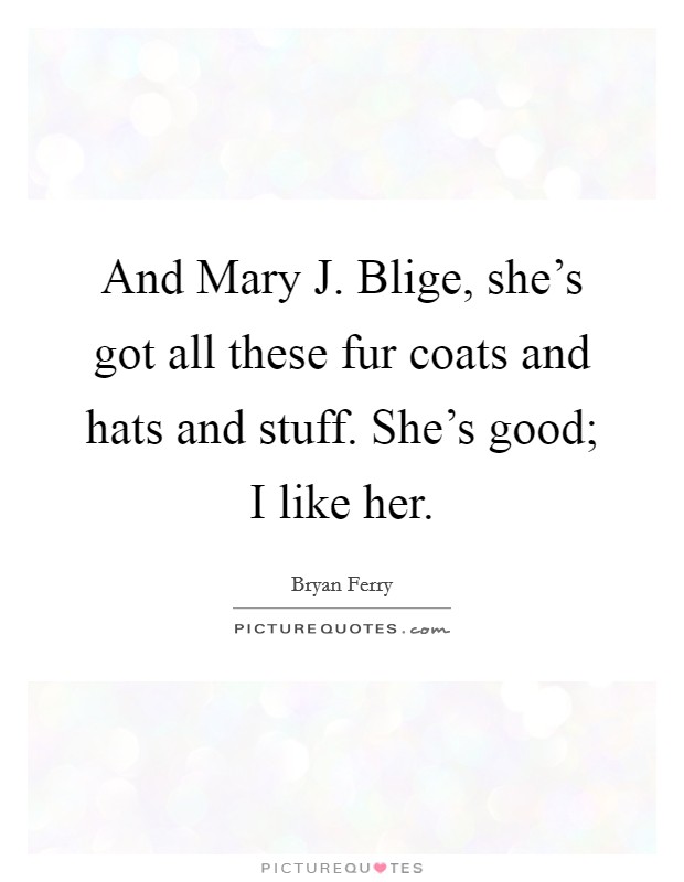 And Mary J. Blige, she's got all these fur coats and hats and stuff. She's good; I like her Picture Quote #1