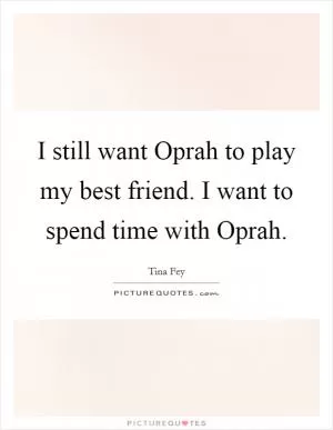 I still want Oprah to play my best friend. I want to spend time with Oprah Picture Quote #1