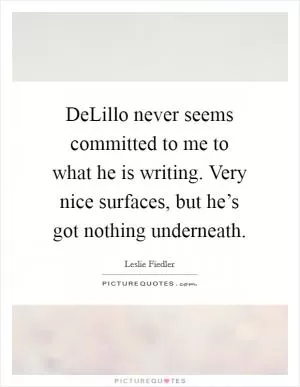 DeLillo never seems committed to me to what he is writing. Very nice surfaces, but he’s got nothing underneath Picture Quote #1