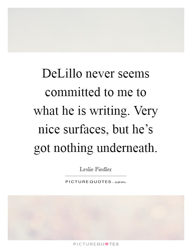 DeLillo never seems committed to me to what he is writing. Very nice surfaces, but he's got nothing underneath Picture Quote #1
