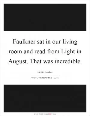 Faulkner sat in our living room and read from Light in August. That was incredible Picture Quote #1