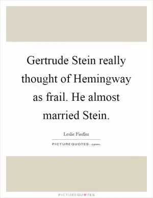 Gertrude Stein really thought of Hemingway as frail. He almost married Stein Picture Quote #1