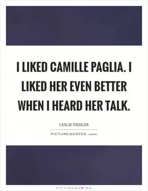 I liked Camille Paglia. I liked her even better when I heard her talk Picture Quote #1