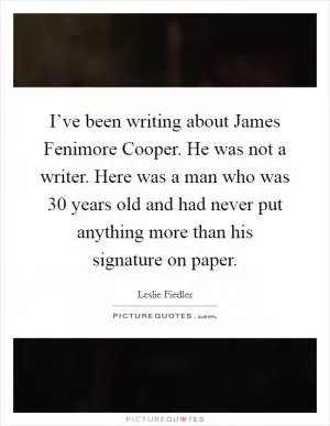 I’ve been writing about James Fenimore Cooper. He was not a writer. Here was a man who was 30 years old and had never put anything more than his signature on paper Picture Quote #1