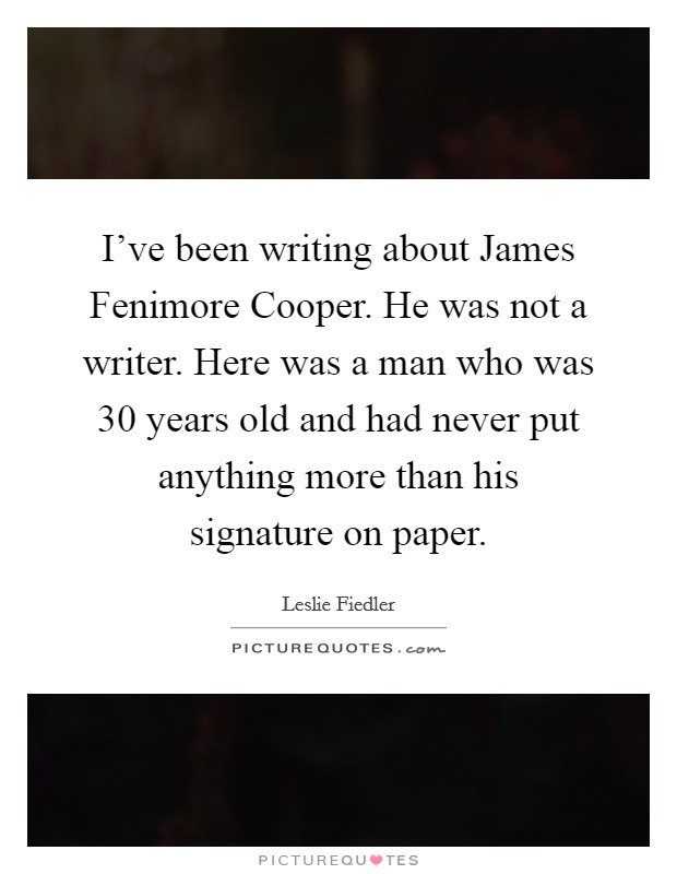 I've been writing about James Fenimore Cooper. He was not a writer. Here was a man who was 30 years old and had never put anything more than his signature on paper Picture Quote #1