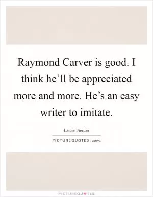 Raymond Carver is good. I think he’ll be appreciated more and more. He’s an easy writer to imitate Picture Quote #1