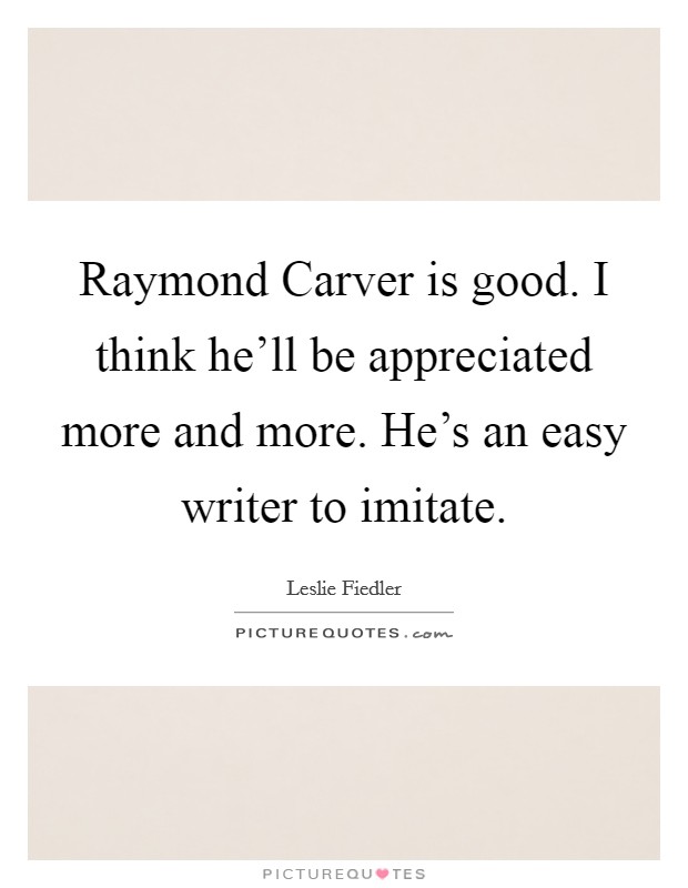 Raymond Carver is good. I think he'll be appreciated more and more. He's an easy writer to imitate Picture Quote #1