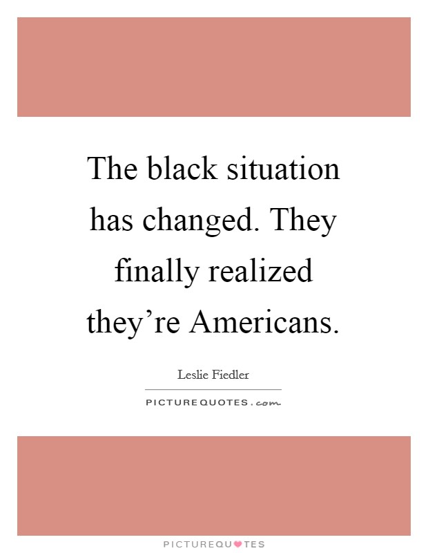 The black situation has changed. They finally realized they're Americans Picture Quote #1