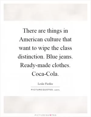 There are things in American culture that want to wipe the class distinction. Blue jeans. Ready-made clothes. Coca-Cola Picture Quote #1