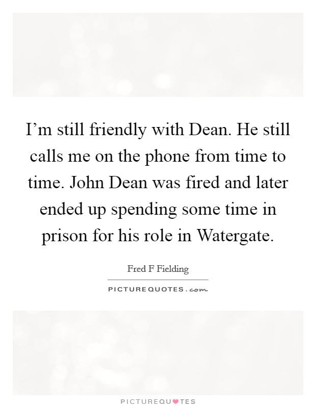 I'm still friendly with Dean. He still calls me on the phone from time to time. John Dean was fired and later ended up spending some time in prison for his role in Watergate Picture Quote #1