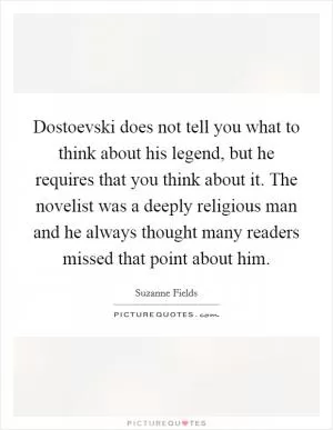 Dostoevski does not tell you what to think about his legend, but he requires that you think about it. The novelist was a deeply religious man and he always thought many readers missed that point about him Picture Quote #1