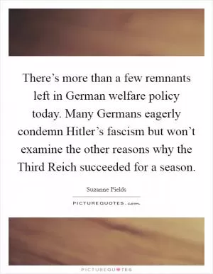 There’s more than a few remnants left in German welfare policy today. Many Germans eagerly condemn Hitler’s fascism but won’t examine the other reasons why the Third Reich succeeded for a season Picture Quote #1