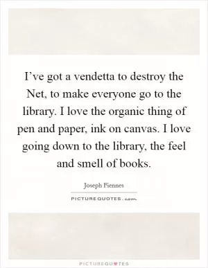 I’ve got a vendetta to destroy the Net, to make everyone go to the library. I love the organic thing of pen and paper, ink on canvas. I love going down to the library, the feel and smell of books Picture Quote #1